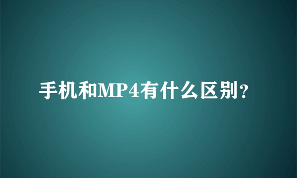 手机和MP4有什么区别？