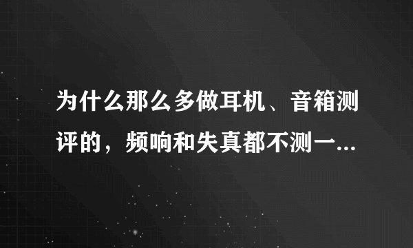 为什么那么多做耳机、音箱测评的，频响和失真都不测一下，就靠一张嘴硬吹？