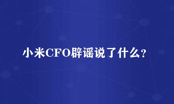 小米CFO辟谣说了什么？