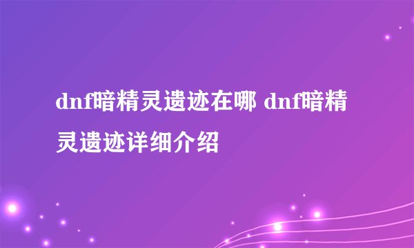 dnf暗精灵遗迹在哪 dnf暗精灵遗迹详细介绍