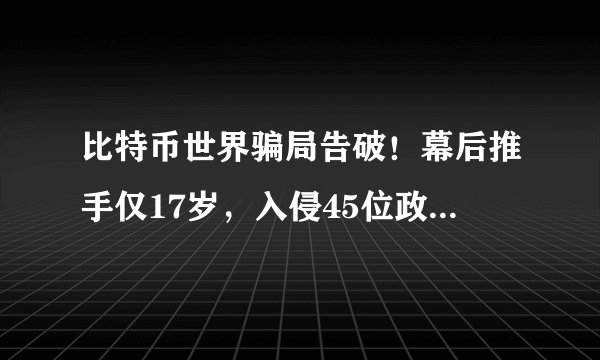 比特币世界骗局告破！幕后推手仅17岁，入侵45位政商账户诈骗