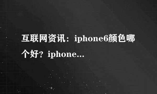 互联网资讯：iphone6颜色哪个好？iphone6颜色对比【图文】
