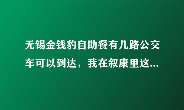 无锡金钱豹自助餐有几路公交车可以到达，我在叙康里这边，谢谢回答