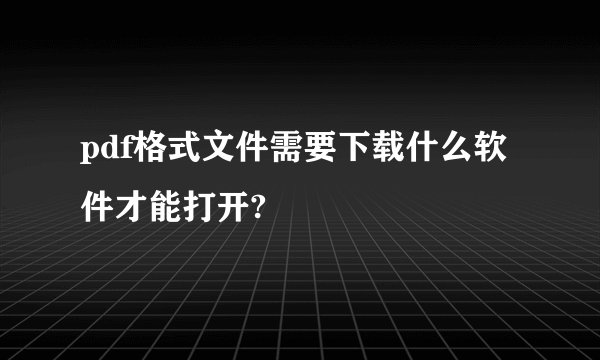 pdf格式文件需要下载什么软件才能打开?