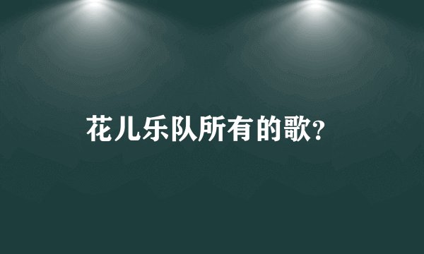 花儿乐队所有的歌？