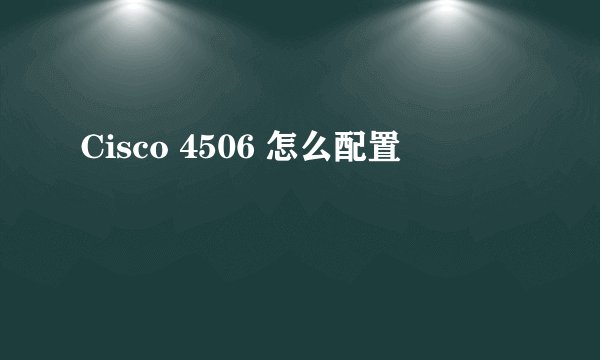 Cisco 4506 怎么配置