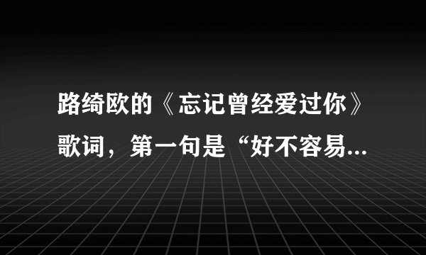路绮欧的《忘记曾经爱过你》歌词，第一句是“好不容易走到这里”