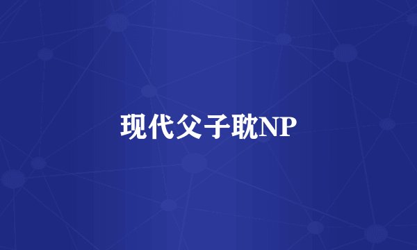 现代父子耽NP