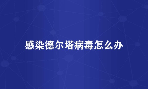 感染德尔塔病毒怎么办