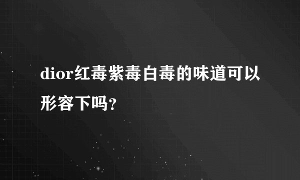 dior红毒紫毒白毒的味道可以形容下吗？