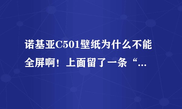 诺基亚C501壁纸为什么不能全屏啊！上面留了一条“中国移动”这怎么弄啊！