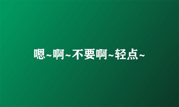 嗯~啊~不要啊~轻点~