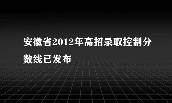 安徽省2012年高招录取控制分数线已发布