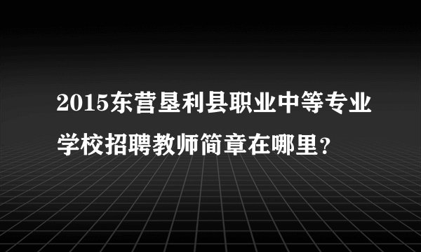 2015东营垦利县职业中等专业学校招聘教师简章在哪里？