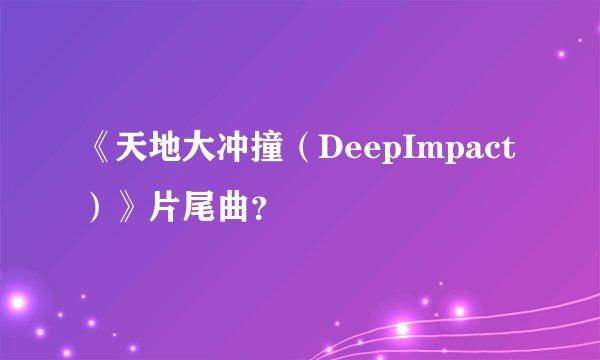 《天地大冲撞（DeepImpact）》片尾曲？