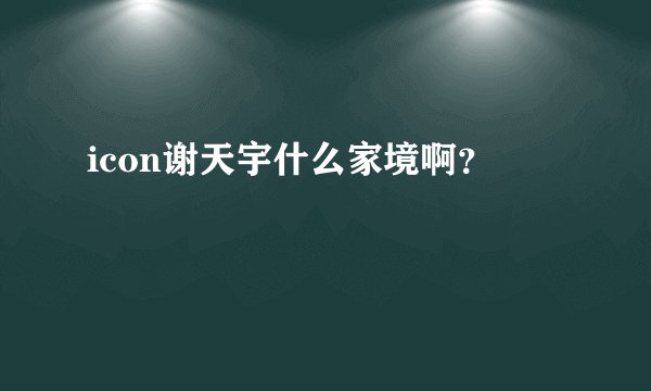 icon谢天宇什么家境啊？
