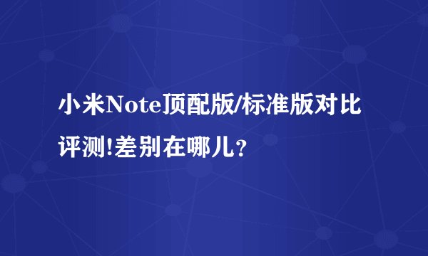 小米Note顶配版/标准版对比评测!差别在哪儿？