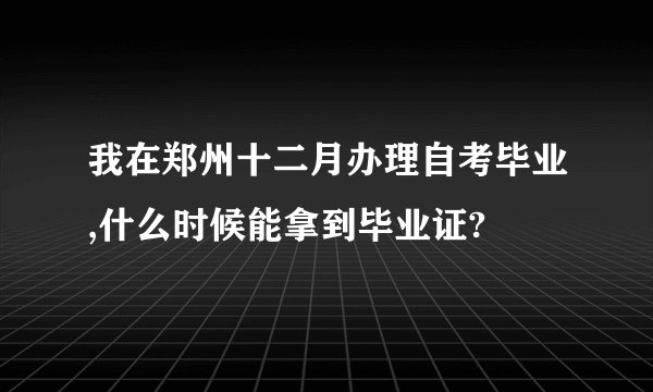 我在郑州十二月办理自考毕业,什么时候能拿到毕业证?