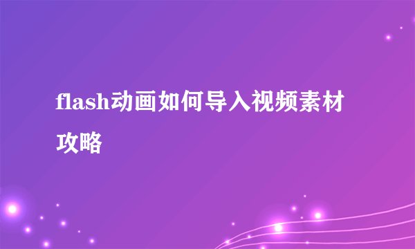 flash动画如何导入视频素材攻略