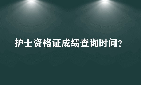 护士资格证成绩查询时间？