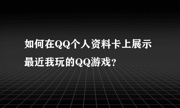 如何在QQ个人资料卡上展示最近我玩的QQ游戏？