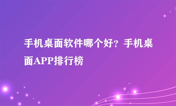 手机桌面软件哪个好？手机桌面APP排行榜