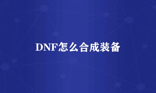 DNF怎么合成装备