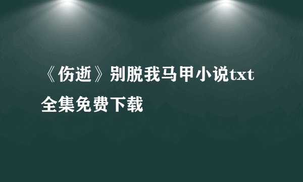 《伤逝》别脱我马甲小说txt全集免费下载