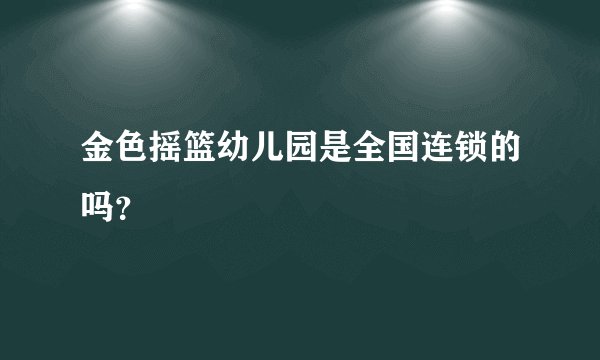 金色摇篮幼儿园是全国连锁的吗？