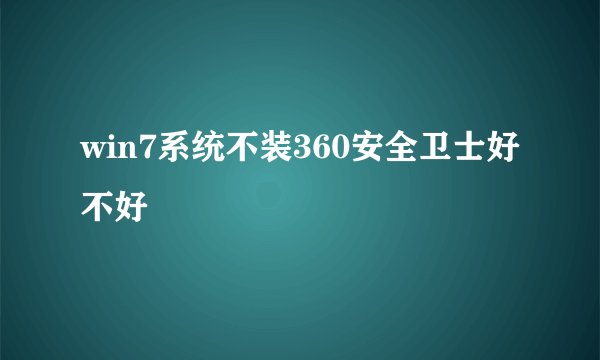 win7系统不装360安全卫士好不好
