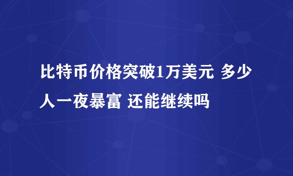 比特币价格突破1万美元 多少人一夜暴富 还能继续吗