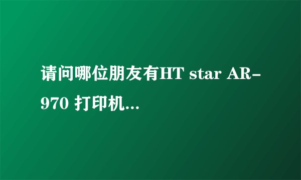 请问哪位朋友有HT star AR-970 打印机驱动程序？ 已转为USB接口了，求解决