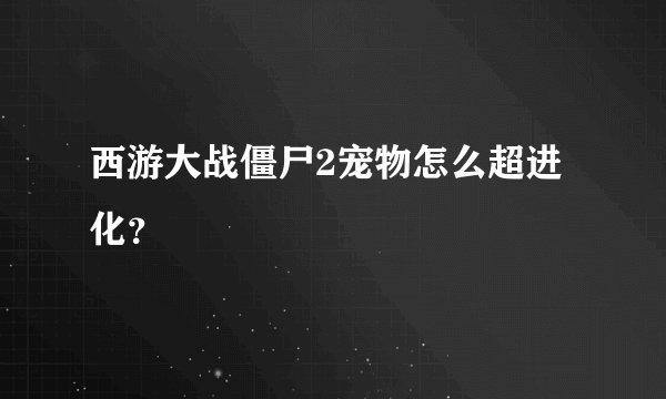 西游大战僵尸2宠物怎么超进化？