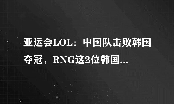 亚运会LOL：中国队击败韩国夺冠，RNG这2位韩国教练却成了功臣！