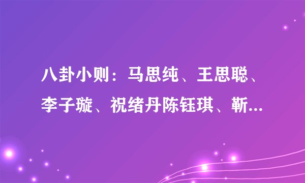 八卦小则：马思纯、王思聪、李子璇、祝绪丹陈钰琪、靳梦佳、肖战