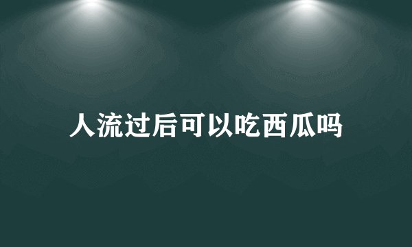 人流过后可以吃西瓜吗