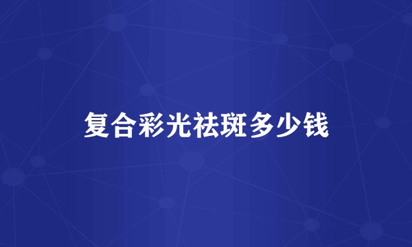 复合彩光祛斑多少钱