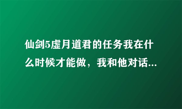 仙剑5虚月道君的任务我在什么时候才能做，我和他对话怎么没出现剧情？