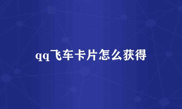 qq飞车卡片怎么获得