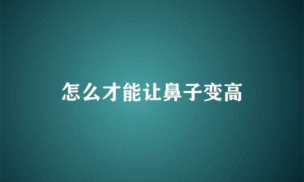 怎么才能让鼻子变高