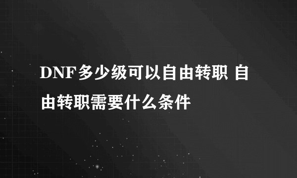 DNF多少级可以自由转职 自由转职需要什么条件