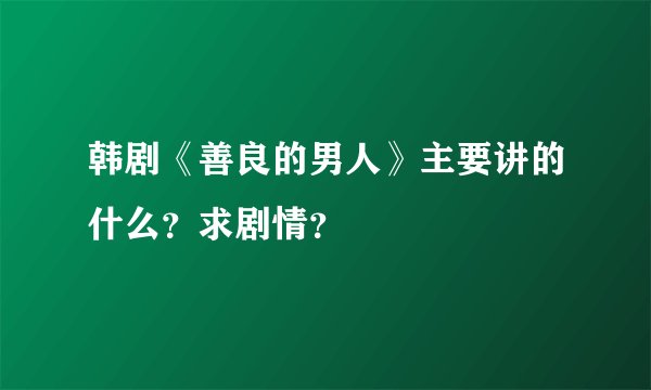 韩剧《善良的男人》主要讲的什么？求剧情？