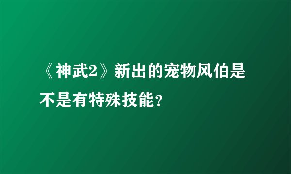 《神武2》新出的宠物风伯是不是有特殊技能？