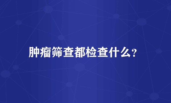 肿瘤筛查都检查什么？
