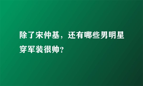 除了宋仲基,还有哪些男明星穿军装很帅?