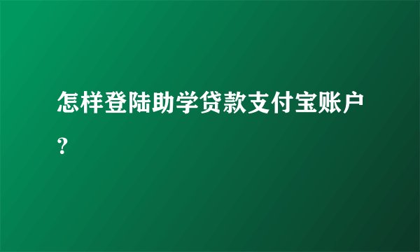 怎样登陆助学贷款支付宝账户？