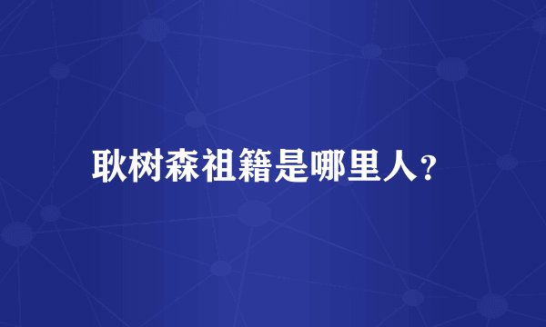 耿树森祖籍是哪里人？