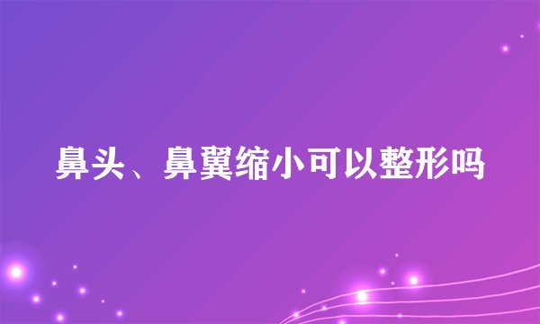 鼻头、鼻翼缩小可以整形吗