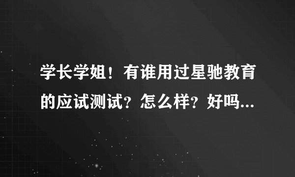 学长学姐！有谁用过星驰教育的应试测试？怎么样？好吗？可以给小弟指点迷津吗？