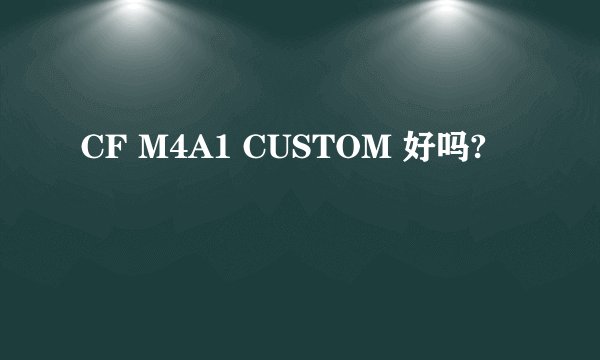CF M4A1 CUSTOM 好吗?